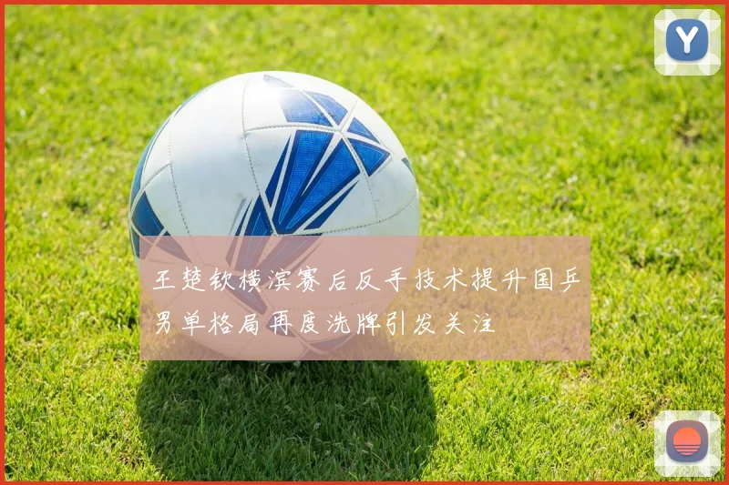 王楚钦横滨赛后反手技术提升国乒男单格局再度洗牌引发关注