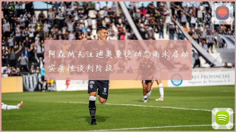 阿森纳关注迪奥曼德动态尚未启动实质性谈判阶段