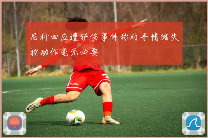 尼科回应遭铲伤事件称对手情绪失控动作毫无必要