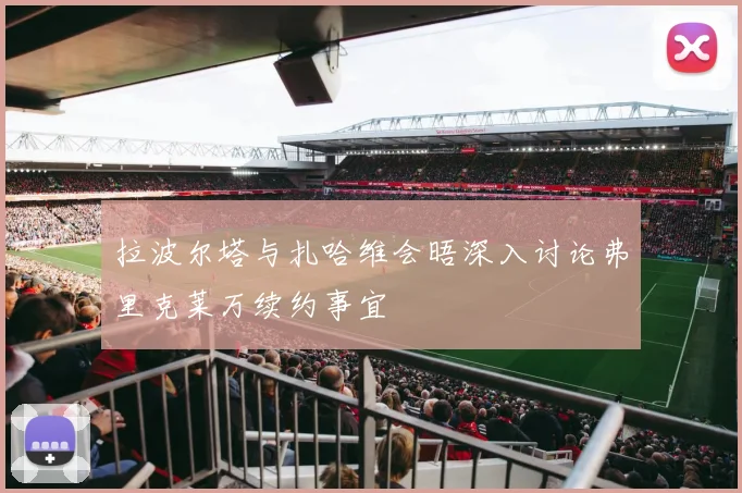 拉波尔塔与扎哈维会晤深入讨论弗里克莱万续约事宜