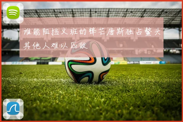 谁能阻挡文班的锋芒唐斯独占鳌头其他人难以匹敌