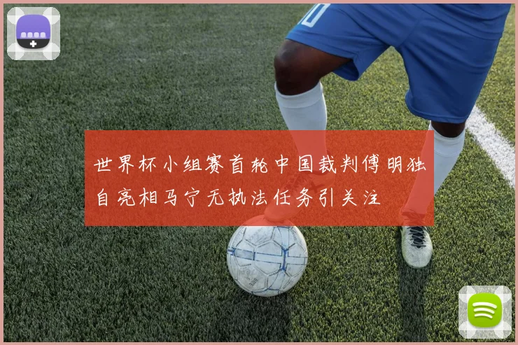 世界杯小组赛首轮中国裁判傅明独自亮相马宁无执法任务引关注