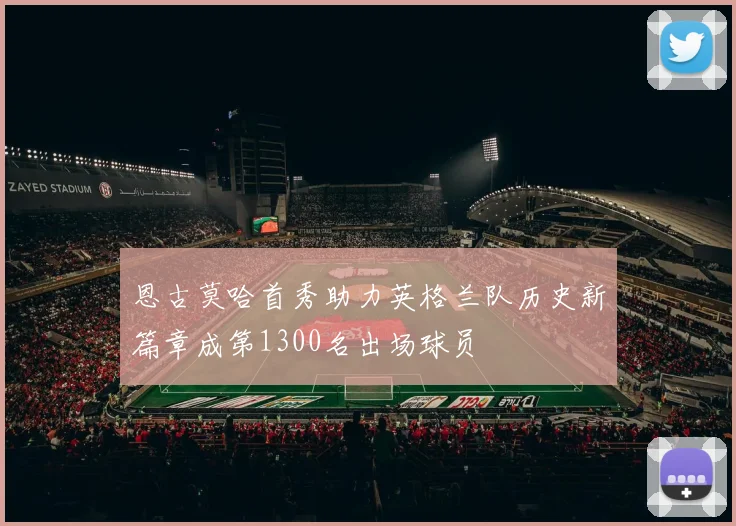 恩古莫哈首秀助力英格兰队历史新篇章成第1300名出场球员