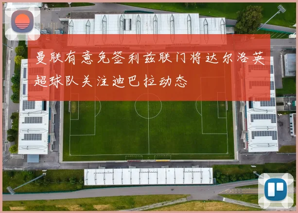 曼联有意免签利兹联门将达尔洛英超球队关注迪巴拉动态