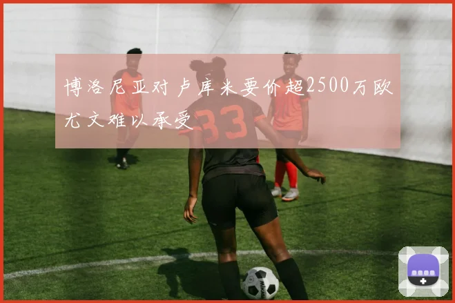 博洛尼亚对卢库米要价超2500万欧尤文难以承受