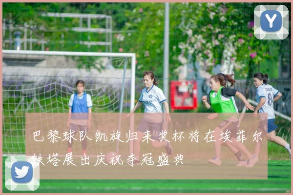 巴黎球队凯旋归来奖杯将在埃菲尔铁塔展出庆祝夺冠盛典