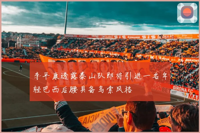 李平康透露泰山队即将引进一名年轻巴西后腰具备乌索风格