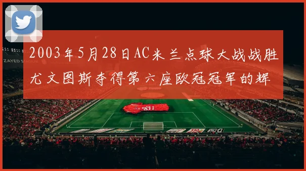 2003年5月28日AC米兰点球大战战胜尤文图斯夺得第六座欧冠冠军的辉煌时刻
