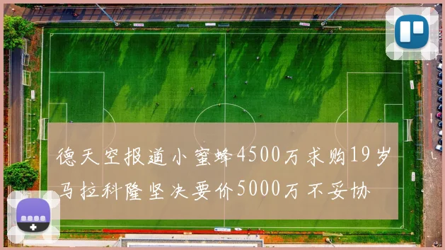 德天空报道小蜜蜂4500万求购19岁马拉科隆坚决要价5000万不妥协