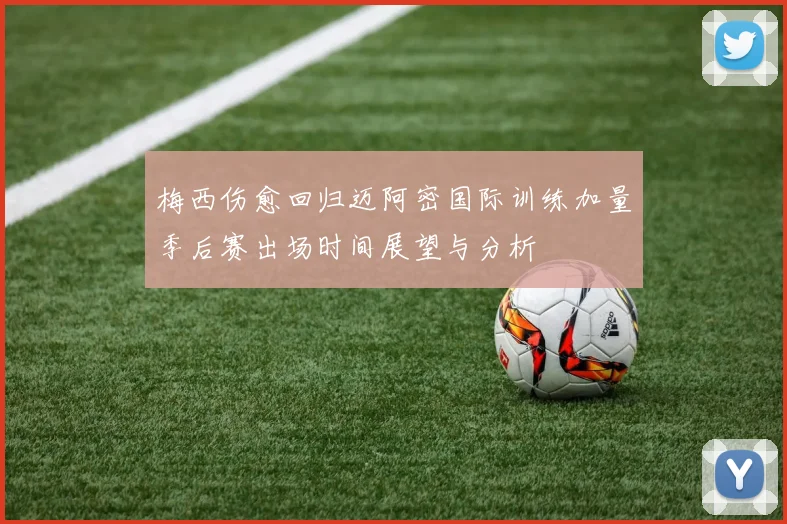 梅西伤愈回归迈阿密国际训练加量季后赛出场时间展望与分析
