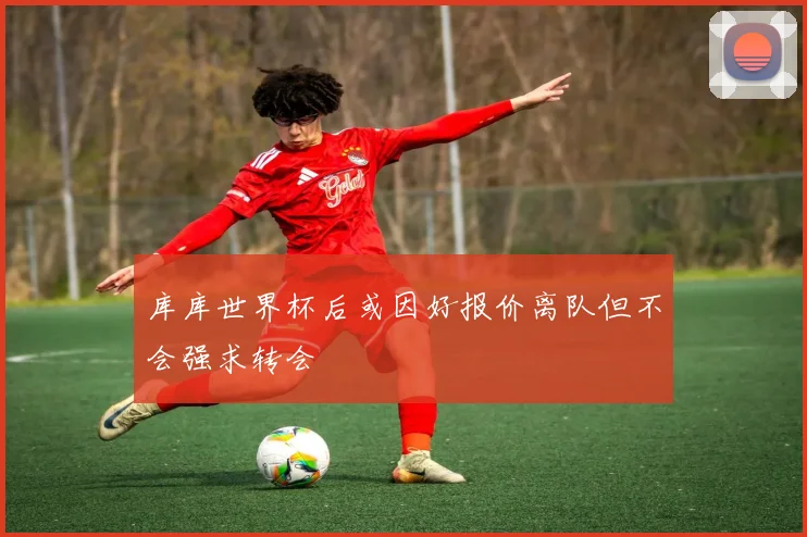 库库世界杯后或因好报价离队但不会强求转会