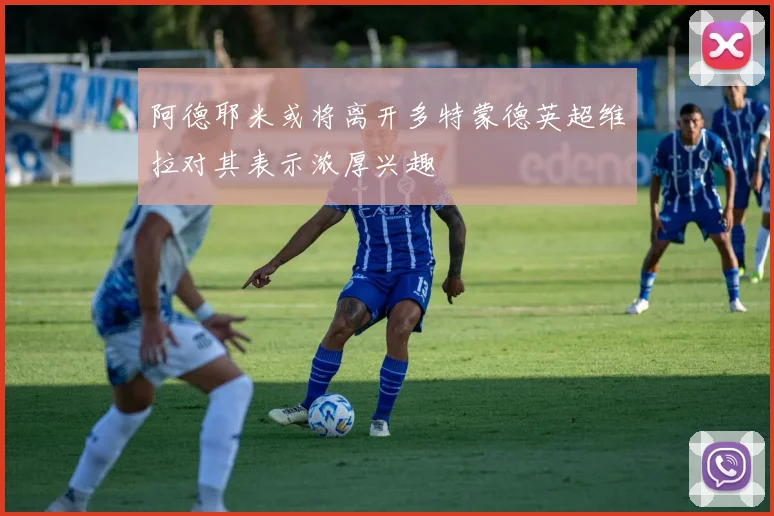阿德耶米或将离开多特蒙德英超维拉对其表示浓厚兴趣