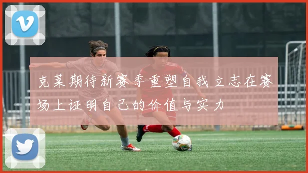 克莱期待新赛季重塑自我立志在赛场上证明自己的价值与实力