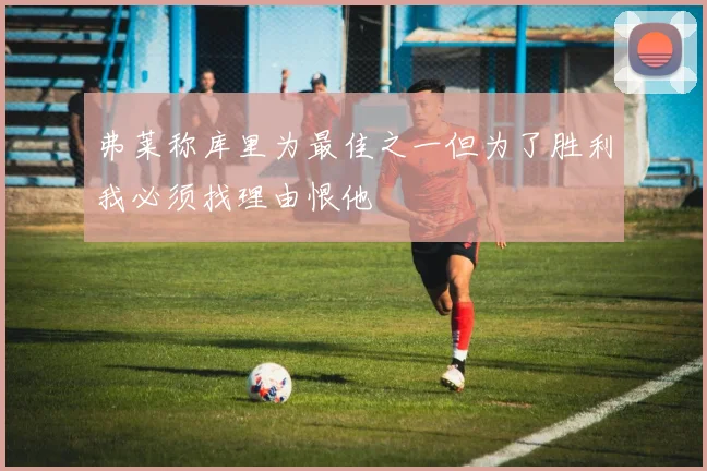 弗莱称库里为最佳之一但为了胜利我必须找理由恨他