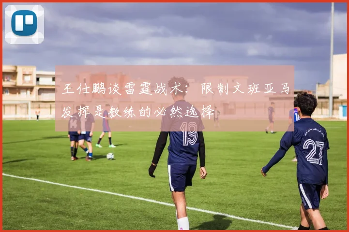 王仕鹏谈雷霆战术：限制文班亚马发挥是教练的必然选择