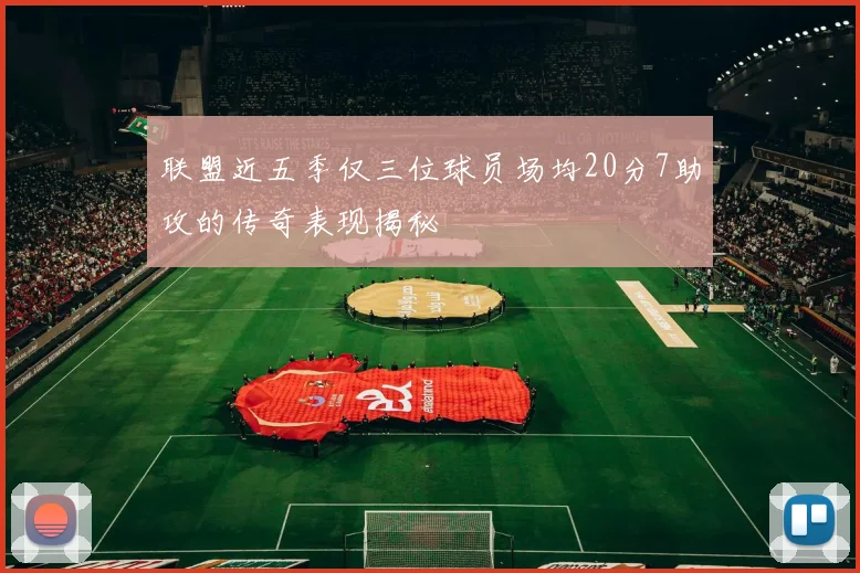 联盟近五季仅三位球员场均20分7助攻的传奇表现揭秘