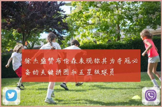 徐杰盛赞布伦森表现称其为夺冠必备的关键拼图和五星级球员