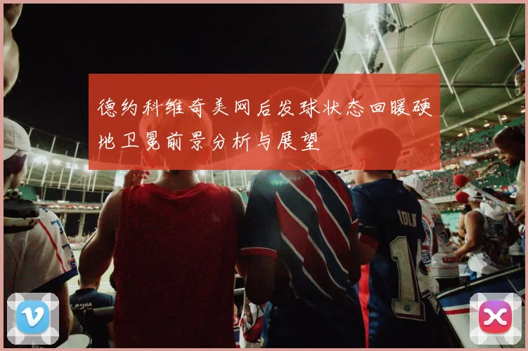 德约科维奇美网后发球状态回暖硬地卫冕前景分析与展望