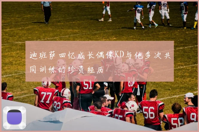 迪班萨回忆成长偶像KD与他多次共同训练的珍贵经历