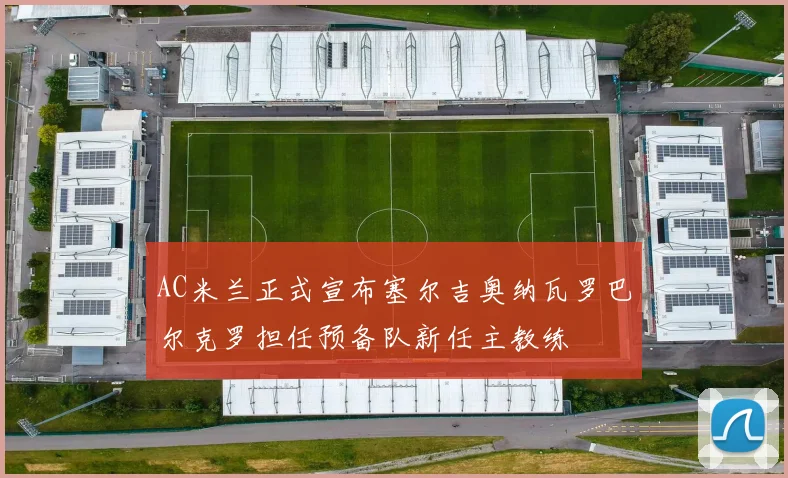 AC米兰正式宣布塞尔吉奥纳瓦罗巴尔克罗担任预备队新任主教练