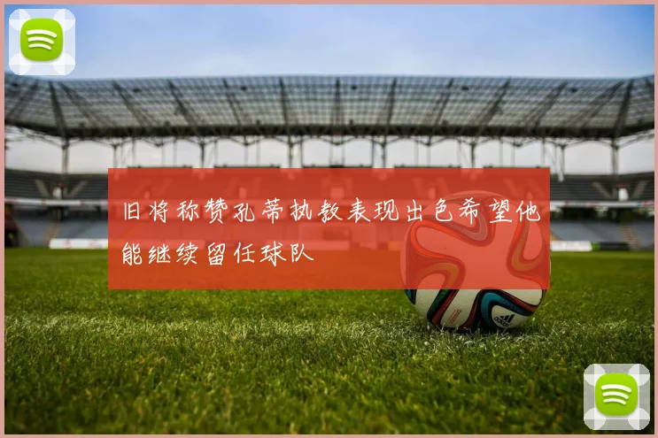 旧将称赞孔蒂执教表现出色希望他能继续留任球队