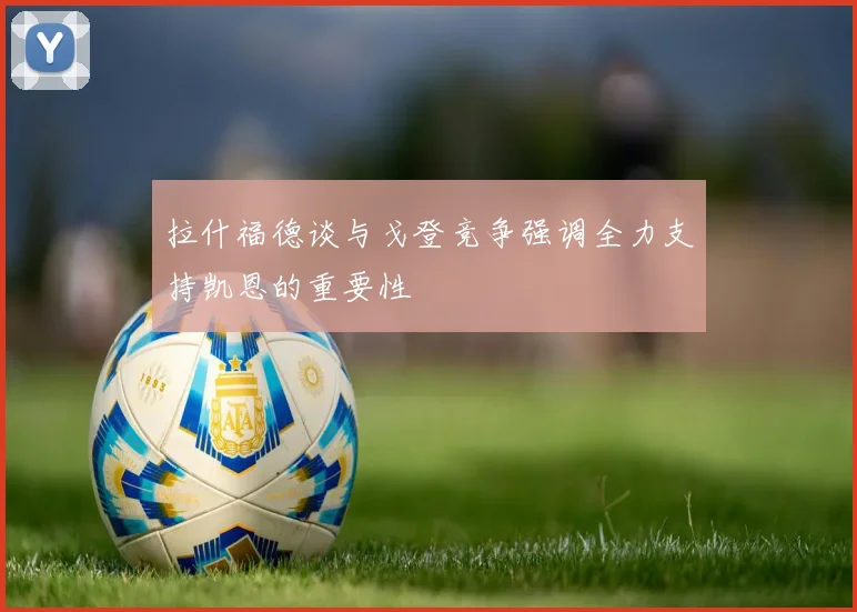 拉什福德谈与戈登竞争强调全力支持凯恩的重要性