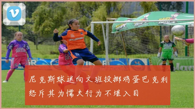 尼克斯球迷向文班投掷鸡蛋巴克利怒斥其为懦夫行为不堪入目