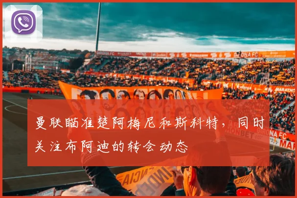 曼联瞄准楚阿梅尼和斯科特，同时关注布阿迪的转会动态