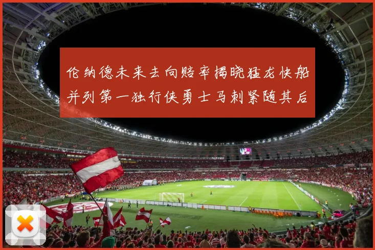 伦纳德未来去向赔率揭晓猛龙快船并列第一独行侠勇士马刺紧随其后