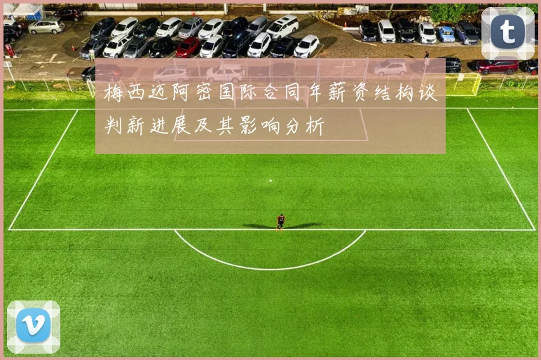梅西迈阿密国际合同年薪资结构谈判新进展及其影响分析