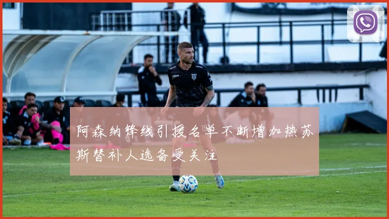 阿森纳锋线引援名单不断增加热苏斯替补人选备受关注