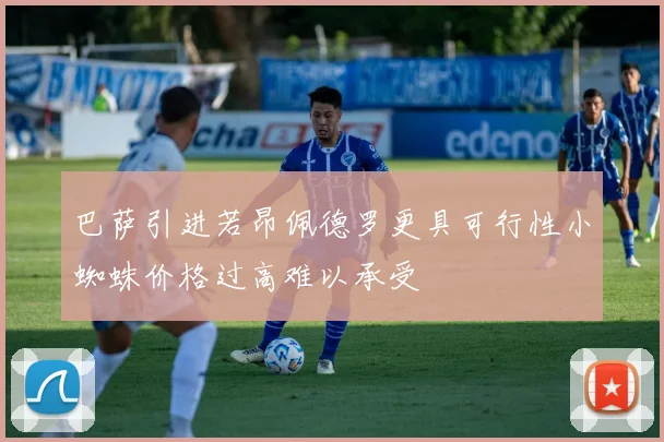巴萨引进若昂佩德罗更具可行性小蜘蛛价格过高难以承受