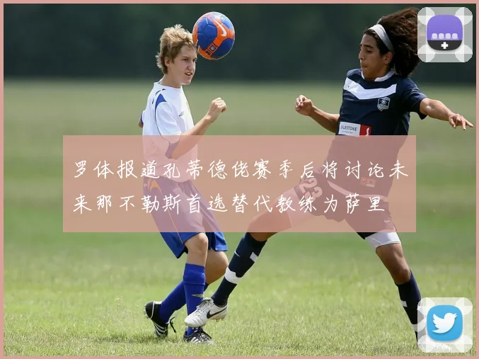 罗体报道孔蒂德佬赛季后将讨论未来那不勒斯首选替代教练为萨里