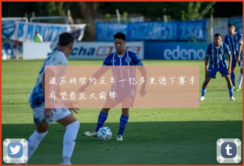 道苏姆续约五年一亿多里德下赛季有望首发大前锋