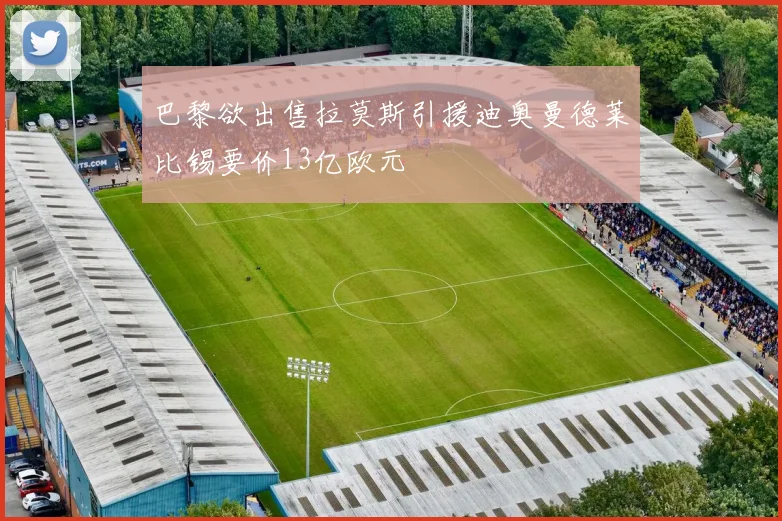 巴黎欲出售拉莫斯引援迪奥曼德莱比锡要价13亿欧元