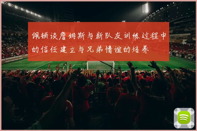 佩顿谈詹姆斯与新队友训练过程中的信任建立与兄弟情谊的培养