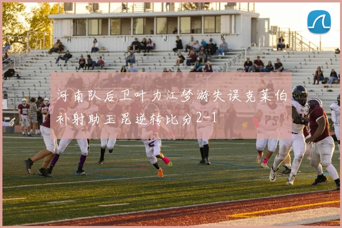 河南队后卫叶力江梦游失误克莱伯补射助玉昆逆转比分2-1
