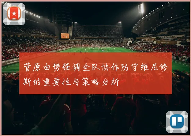 菅原由势强调全队协作防守维尼修斯的重要性与策略分析