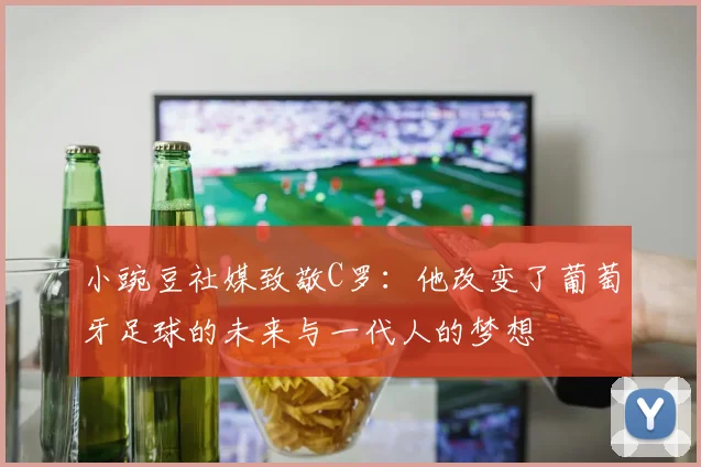 小豌豆社媒致敬C罗：他改变了葡萄牙足球的未来与一代人的梦想