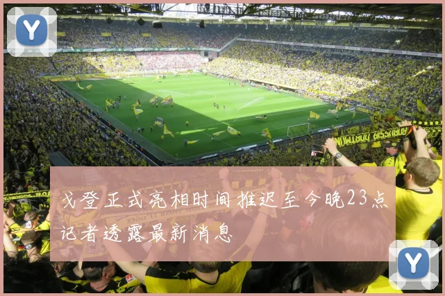 戈登正式亮相时间推迟至今晚23点记者透露最新消息