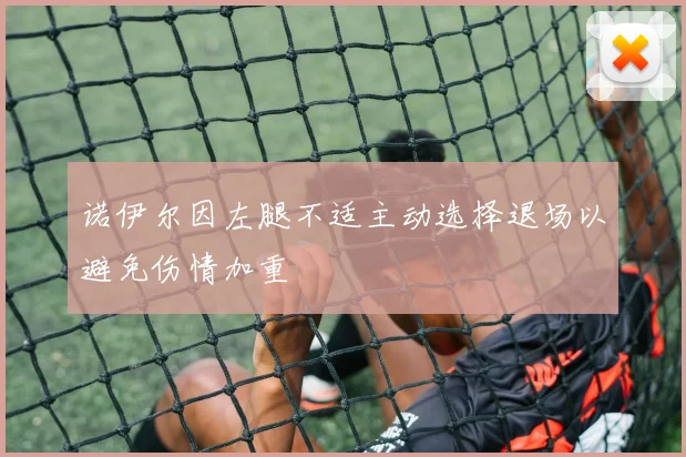 诺伊尔因左腿不适主动选择退场以避免伤情加重
