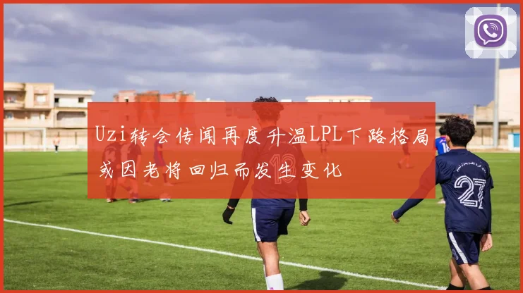 Uzi转会传闻再度升温LPL下路格局或因老将回归而发生变化